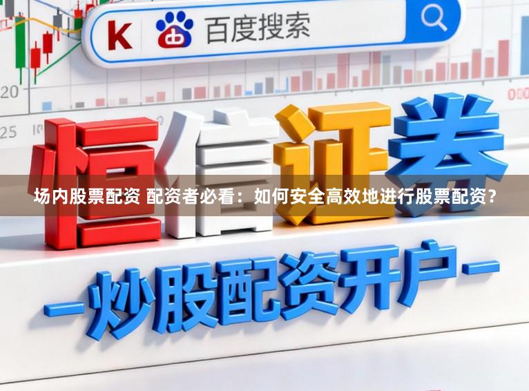 场内股票配资 配资者必看:如何安全高效地进行股票配资?