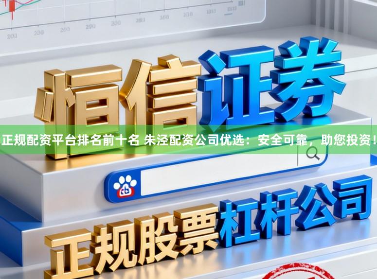 正规配资平台排名前十名 朱泾配资公司优选：安全可靠，助您投资！