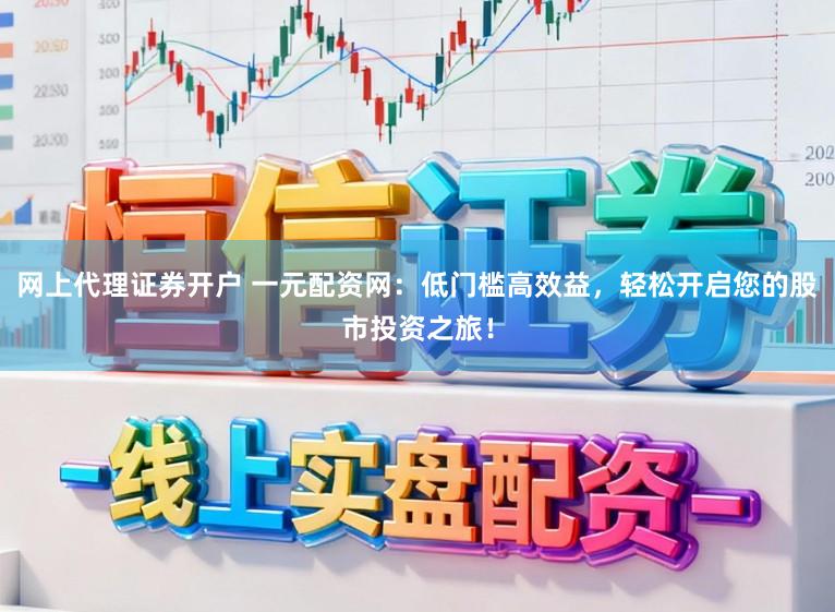 网上代理证券开户 一元配资网：低门槛高效益，轻松开启您的股市投资之旅！