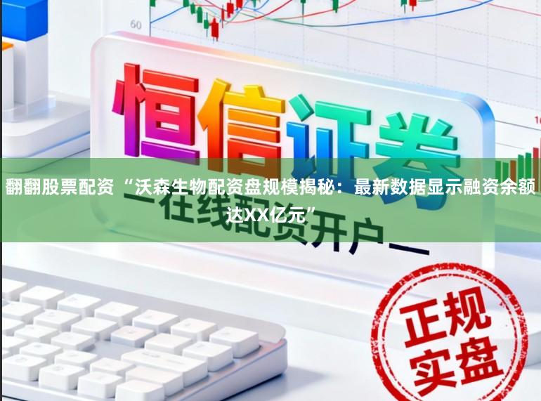 翻翻股票配资 “沃森生物配资盘规模揭秘：最新数据显示融资余额达XX亿元”