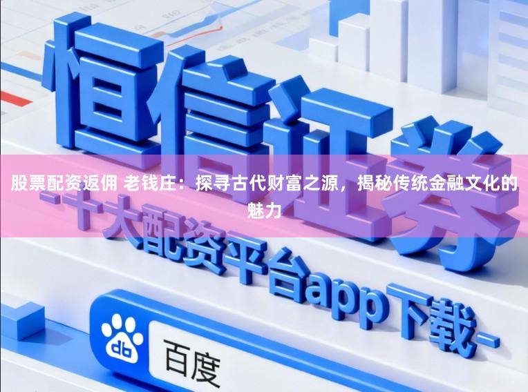 股票配资返佣 老钱庄：探寻古代财富之源，揭秘传统金融文化的魅力
