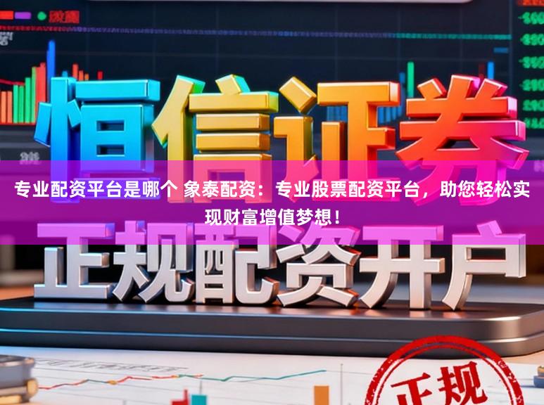专业配资平台是哪个 象泰配资：专业股票配资平台，助您轻松实现财富增值梦想！