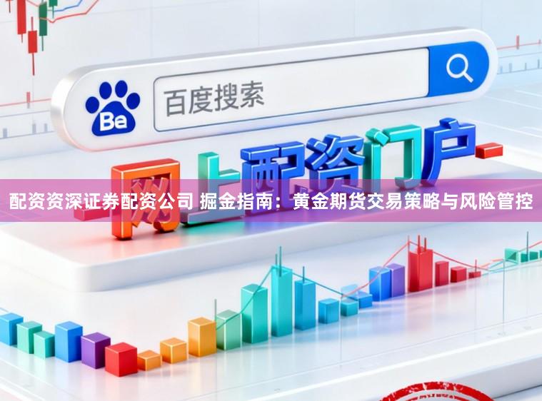 配资资深证券配资公司 掘金指南：黄金期货交易策略与风险管控