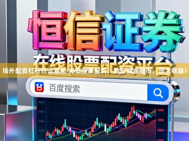 场外配资杠杆什么意思 海安股票配资：助您掘金股市，放大收益！