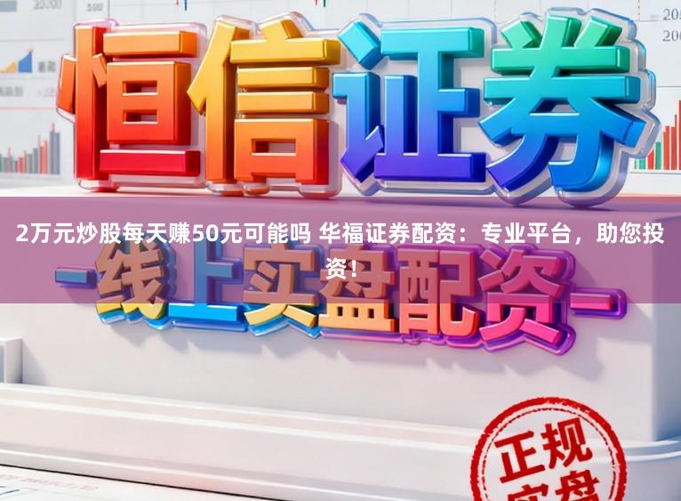 2万元炒股每天赚50元可能吗 华福证券配资：专业平台，助您投资！