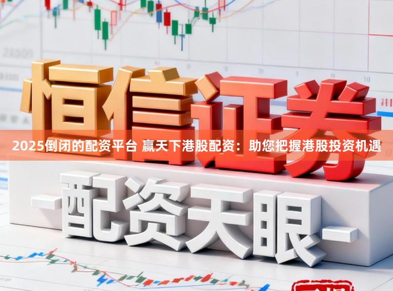 2025倒闭的配资平台 赢天下港股配资：助您把握港股投资机遇