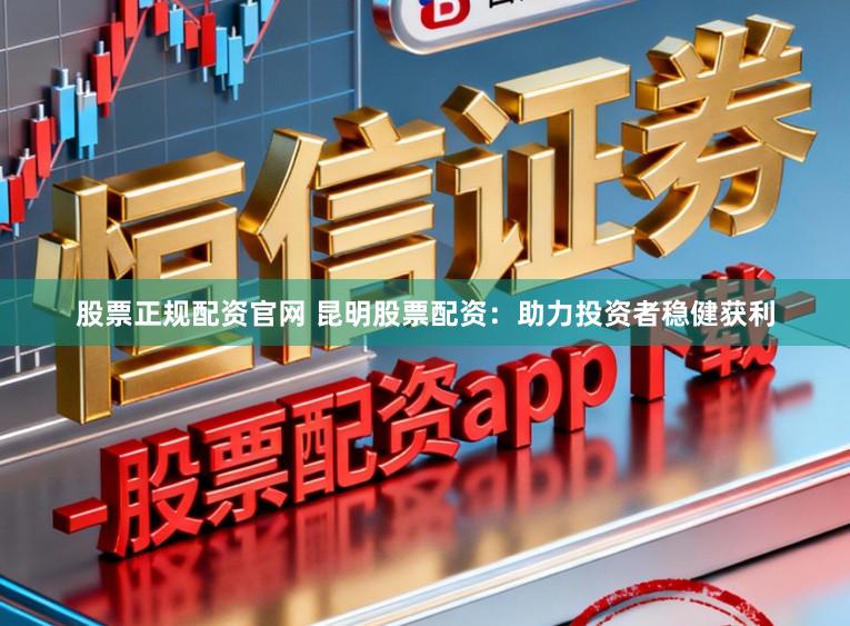 股票正规配资官网 昆明股票配资：助力投资者稳健获利