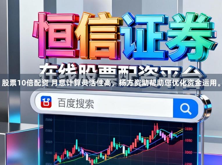 股票10倍配资 月息计算灵活性高，杨方资助帮助您优化资金运用。