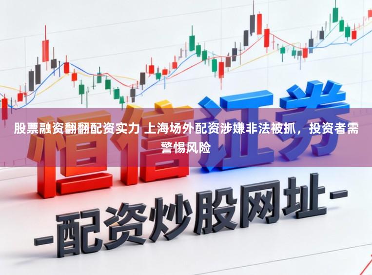 股票融资翻翻配资实力 上海场外配资涉嫌非法被抓，投资者需警惕风险