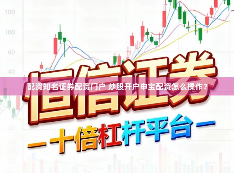 配资知名证券配资门户 炒股开户申宝配资怎么操作？