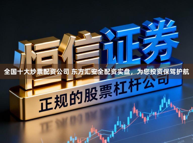 全国十大炒票配资公司 东方汇安全配资实盘，为您投资保驾护航