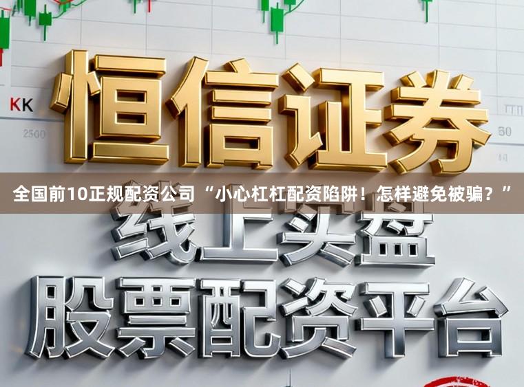 全国前10正规配资公司 “小心杠杠配资陷阱！怎样避免被骗？”