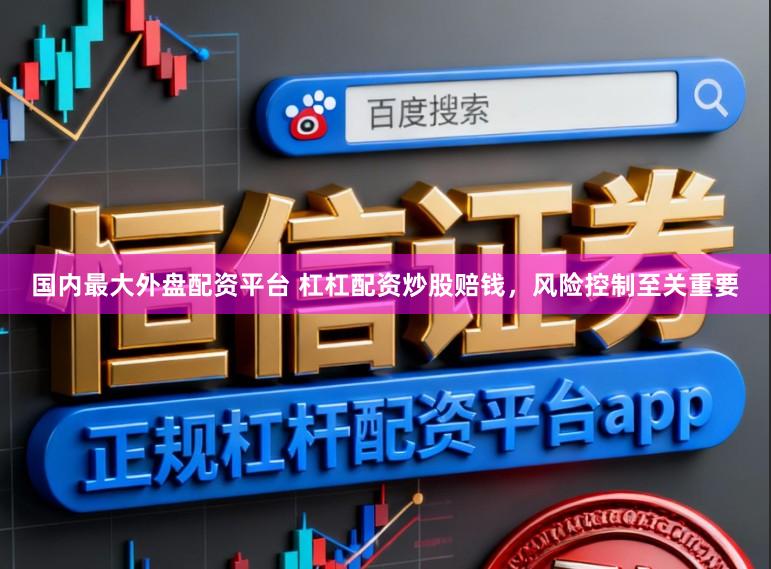 国内最大外盘配资平台 杠杠配资炒股赔钱，风险控制至关重要