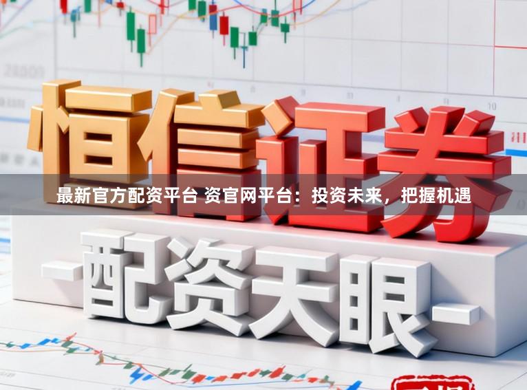 最新官方配资平台 资官网平台:投资未来,把握机遇
