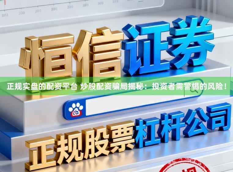 正规实盘的配资平台 炒股配资骗局揭秘：投资者需警惕的风险！