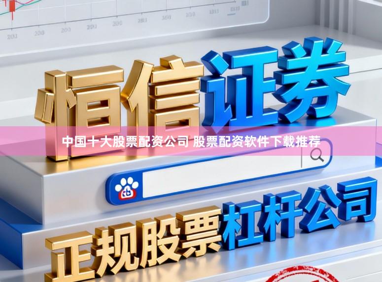中国十大股票配资公司 股票配资软件下载推荐