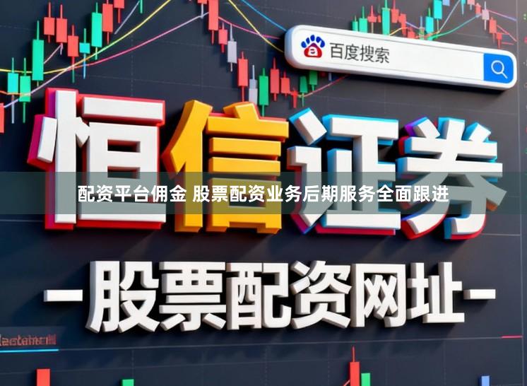 配资平台佣金 股票配资业务后期服务全面跟进