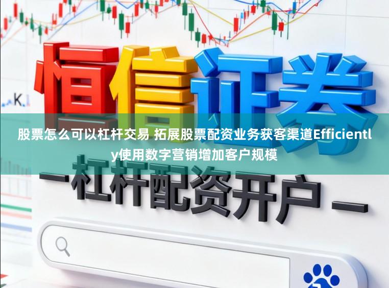 股票怎么可以杠杆交易 拓展股票配资业务获客渠道Efficiently使用数字营销增加客户规模