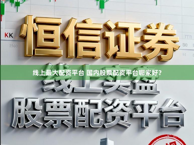 线上最大配资平台 国内股票配资平台哪家好？