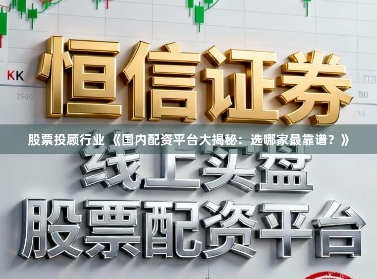 股票投顾行业 《国内配资平台大揭秘：选哪家最靠谱？》