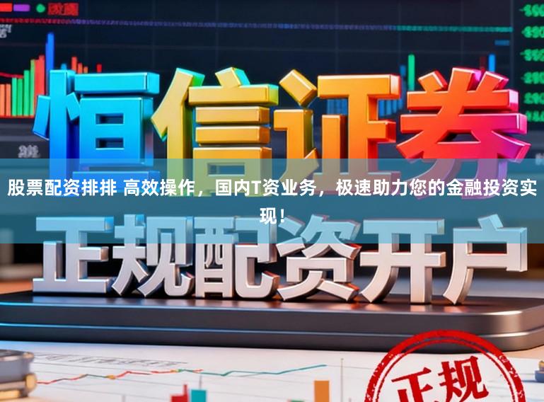 股票配资排排 高效操作，国内T资业务，极速助力您的金融投资实现！