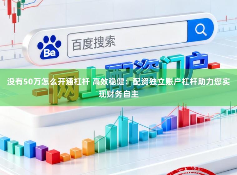 没有50万怎么开通杠杆 高效稳健：配资独立账户杠杆助力您实现财务自主