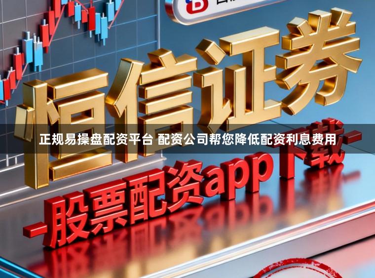 正规易操盘配资平台 配资公司帮您降低配资利息费用