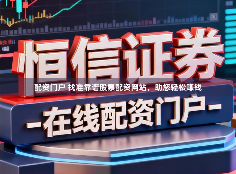 配资门户 找准靠谱股票配资网站，助您轻松赚钱