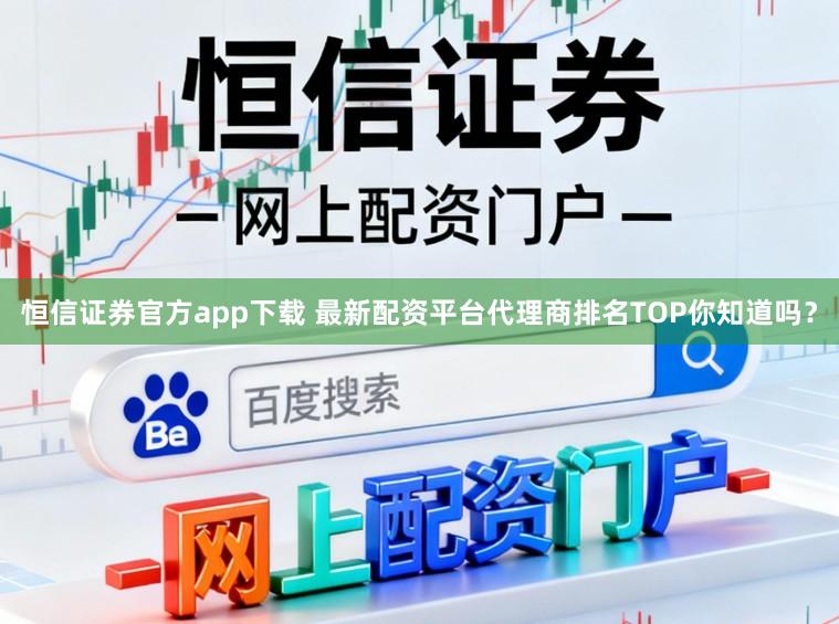 恒信证券官方app下载 最新配资平台代理商排名TOP你知道吗？