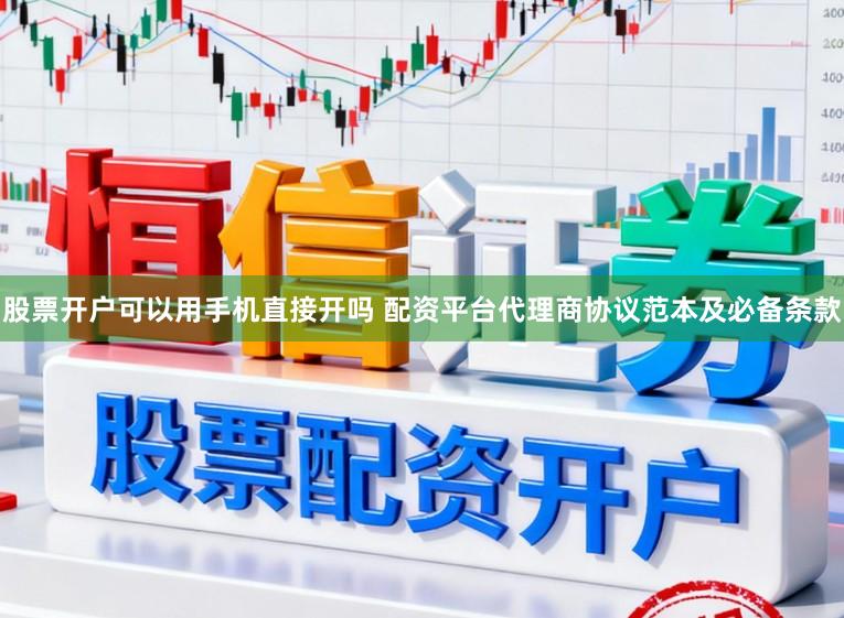 股票开户可以用手机直接开吗 配资平台代理商协议范本及必备条款