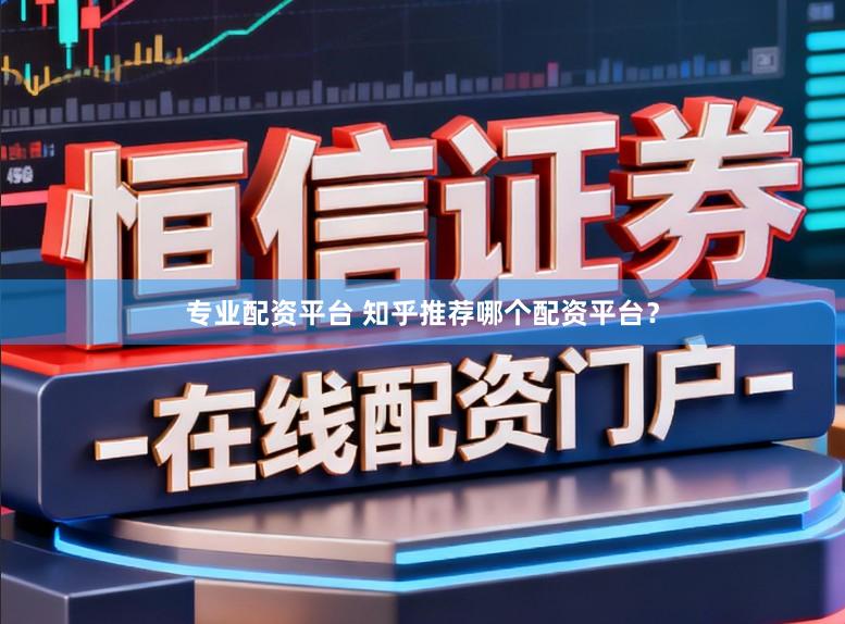 专业配资平台 知乎推荐哪个配资平台？