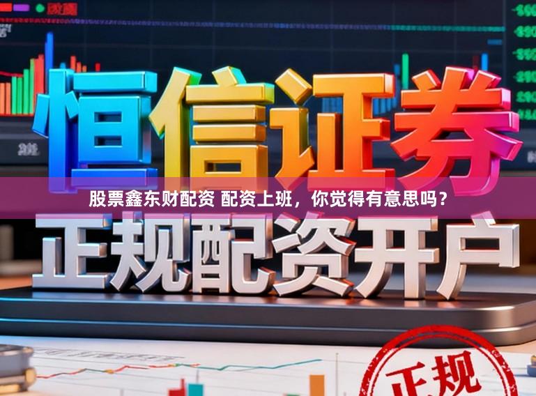 股票鑫东财配资 配资上班，你觉得有意思吗？