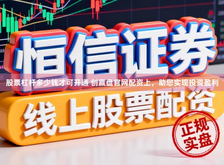 股票杠杆多少钱才可开通 创赢盘官网配资上,助您实现投资盈利