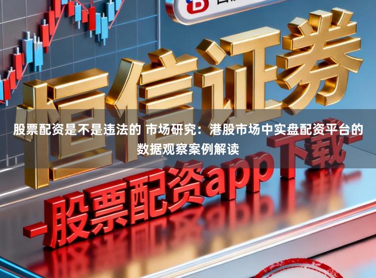股票配资是不是违法的 市场研究：港股市场中实盘配资平台的数据观察案例解读