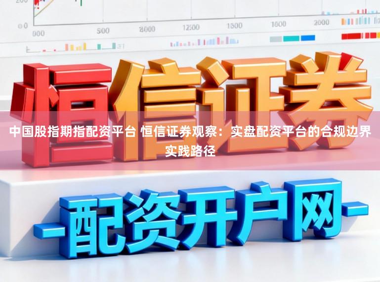 中国股指期指配资平台 恒信证券观察：实盘配资平台的合规边界实践路径
