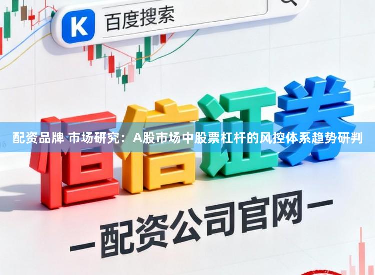 配资品牌 市场研究：A股市场中股票杠杆的风控体系趋势研判