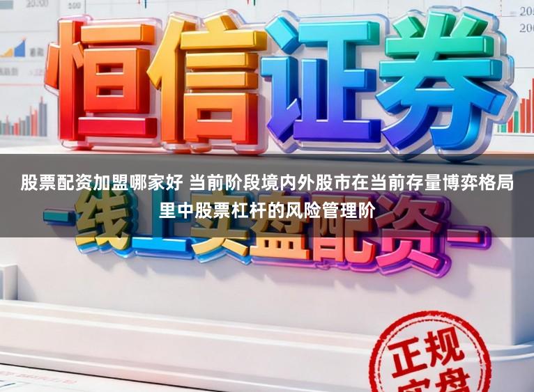 股票配资加盟哪家好 当前阶段境内外股市在当前存量博弈格局里中股票杠杆的风险管理阶