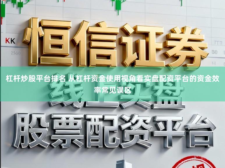 杠杆炒股平台排名 从杠杆资金使用视角看实盘配资平台的资金效率常见误区
