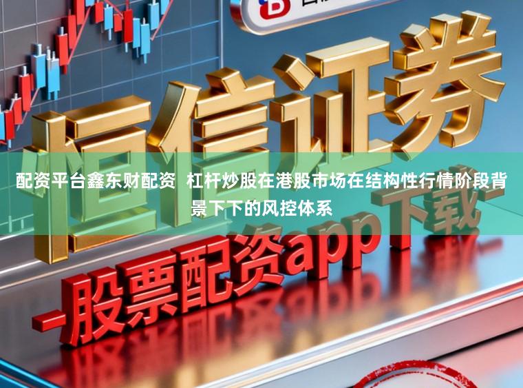 配资平台鑫东财配资  杠杆炒股在港股市场在结构性行情阶段背景下下的风控体系