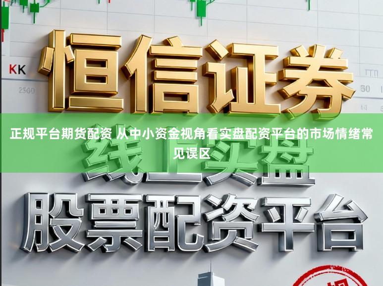 正规平台期货配资 从中小资金视角看实盘配资平台的市场情绪常见误区