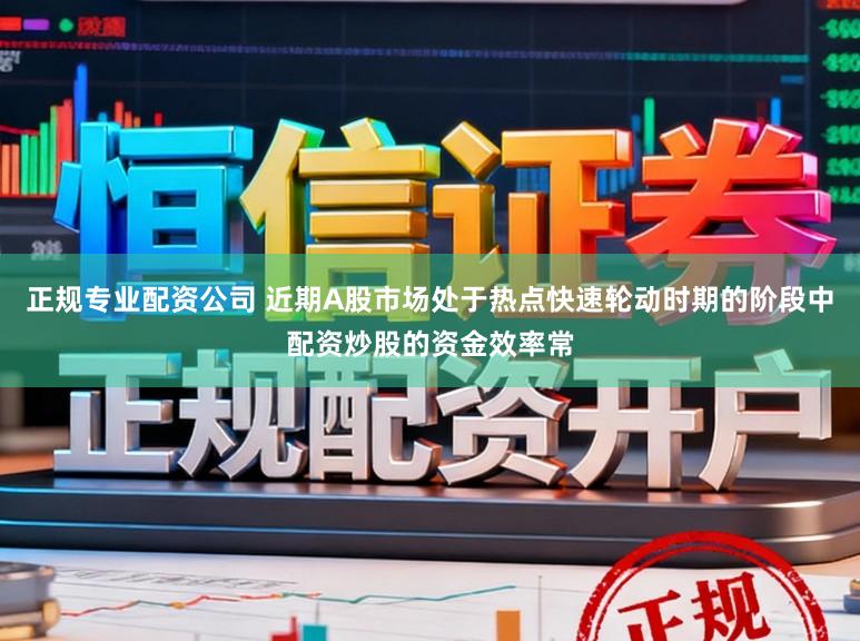 正规专业配资公司 近期A股市场处于热点快速轮动时期的阶段中配资炒股的资金效率常