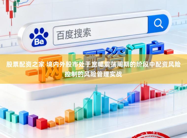 股票配资之家 境内外股市处于宽幅震荡周期的阶段中配资风险控制的风险管理实战