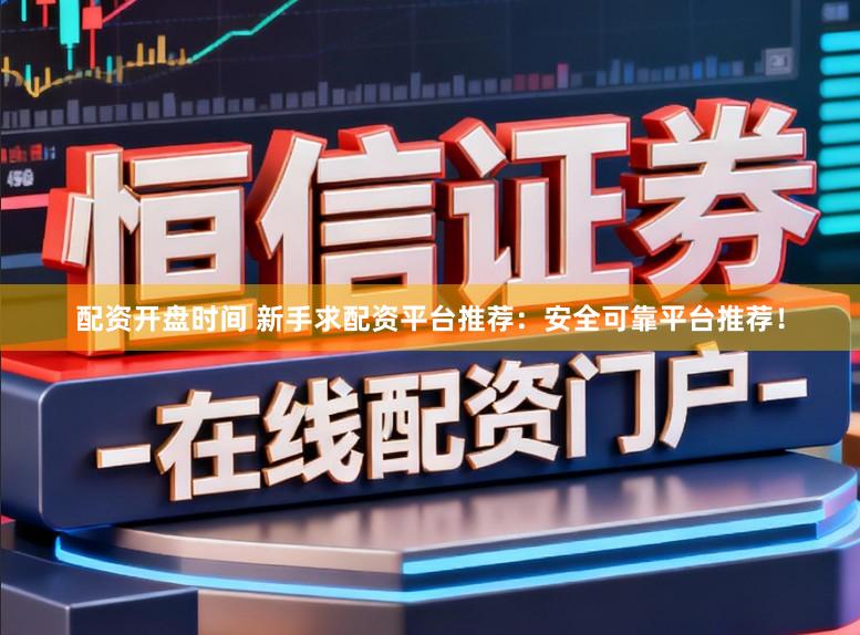 配资开盘时间 新手求配资平台推荐：安全可靠平台推荐！