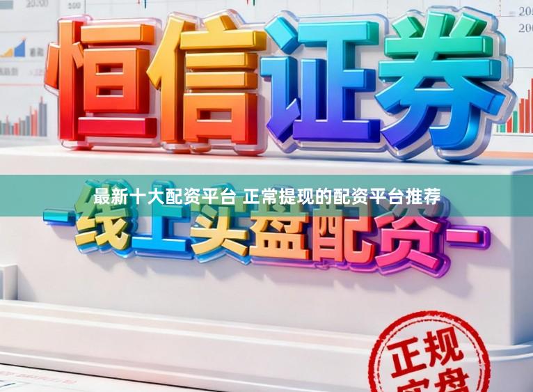 最新十大配资平台 正常提现的配资平台推荐