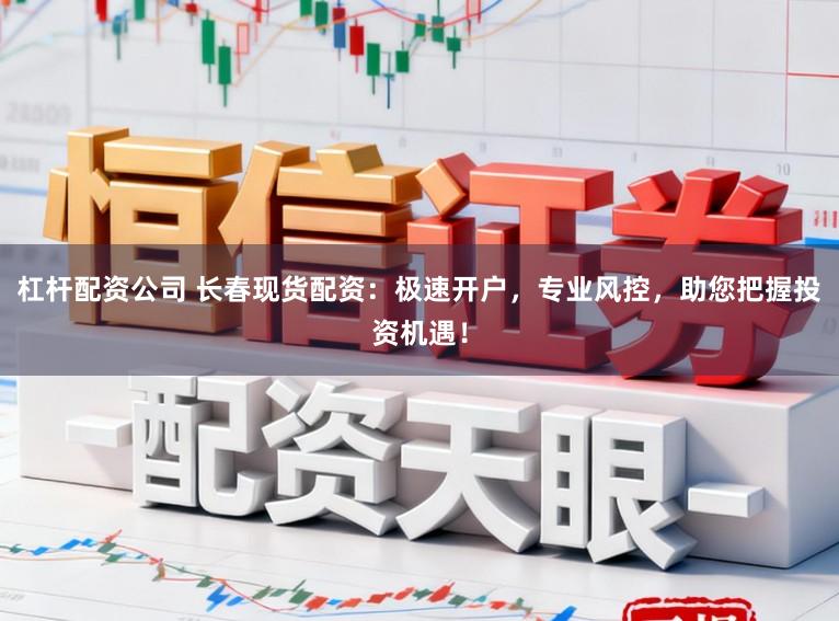 杠杆配资公司 长春现货配资：极速开户，专业风控，助您把握投资机遇！