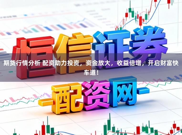 期货行情分析 配资助力投资，资金放大，收益倍增，开启财富快车道！