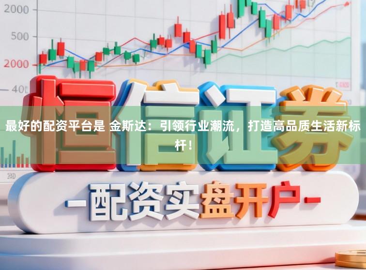 最好的配资平台是 金斯达：引领行业潮流，打造高品质生活新标杆！