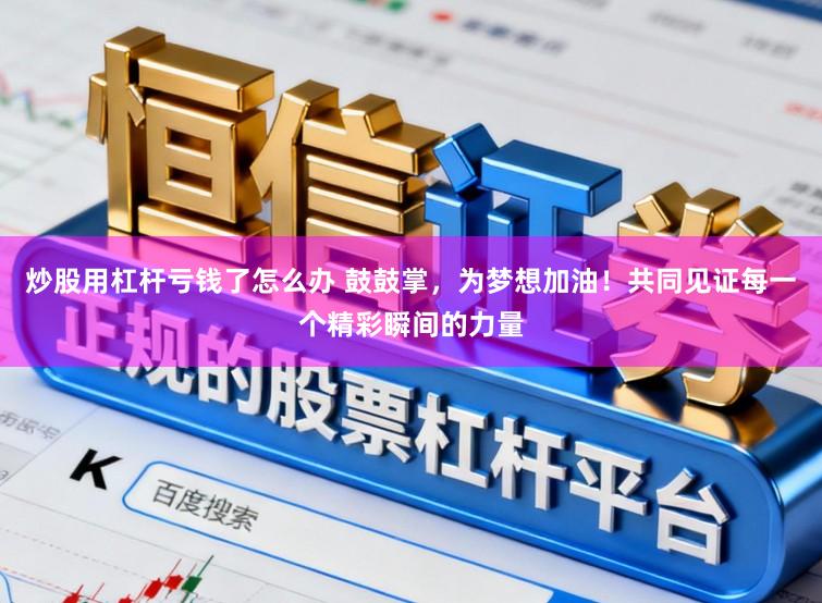 炒股用杠杆亏钱了怎么办 鼓鼓掌，为梦想加油！共同见证每一个精彩瞬间的力量