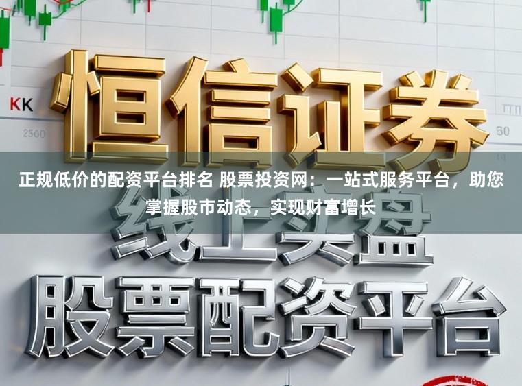 正规低价的配资平台排名 股票投资网：一站式服务平台，助您掌握股市动态，实现财富增长