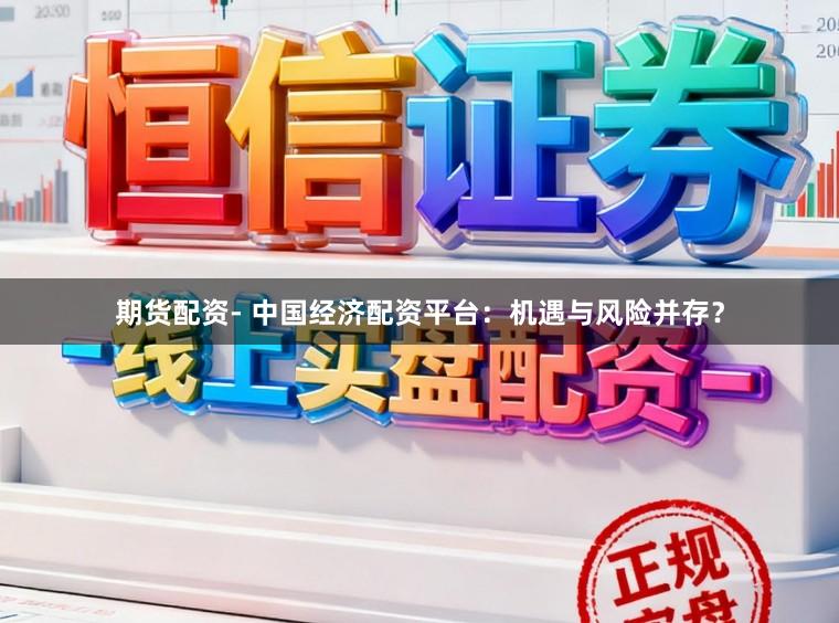 期货配资- 中国经济配资平台：机遇与风险并存？